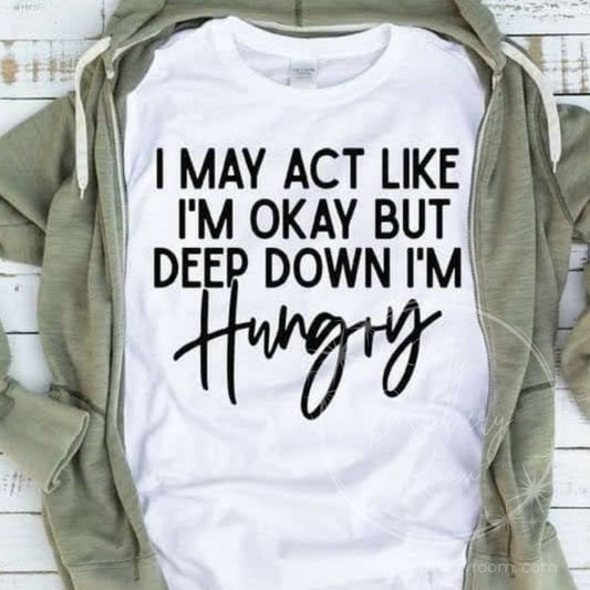 I May Act Like I'm Okay But Deep Down I'm Hungry Graphic Tee
